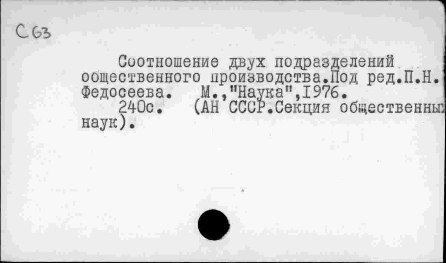 ﻿Соотношение двух подразделений общественного производства.Под ред.П.Н. Федосеева.	М.,’’Наука’’,1976.
240с. (АН СССР.Секция общественны: наук).